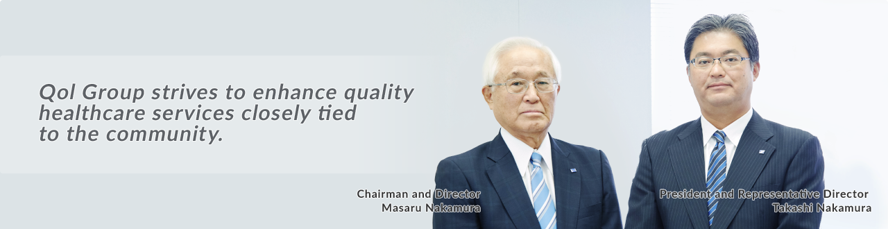 Qol Group strives to enhance quality healthcare services closely tied to the community. Chairman and Director Masaru Nakamura President and Representative Director Takashi Nakamura