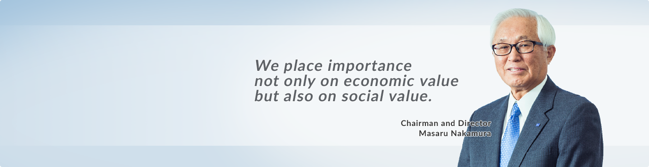 We place importance not only on economic value but also on social value. Chairman and Director Masaru Nakamura