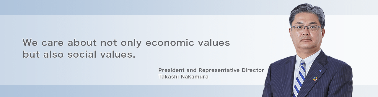We care about not only economic values but also social values. President and epresentative Director Takashi Nakamura