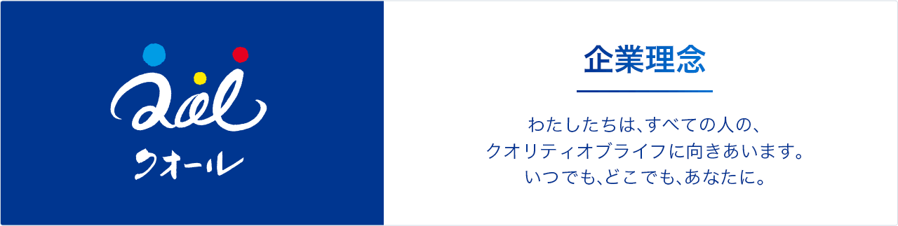 クオール 企業理念 わたしたちは、すべての人の、クオリティオブライフに向きあいます。いつでも、どこでも、あなたに。