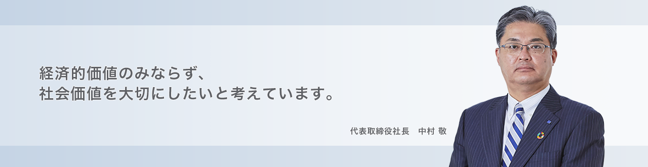 経済的価値のみならず、社会価値を大切にしたいと考えています。 代表取締役社長 中村 敬